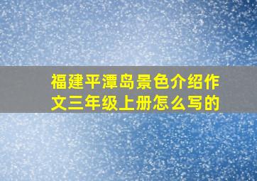 福建平潭岛景色介绍作文三年级上册怎么写的