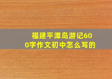 福建平潭岛游记600字作文初中怎么写的