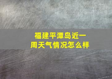 福建平潭岛近一周天气情况怎么样