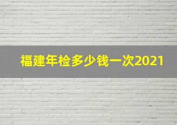 福建年检多少钱一次2021