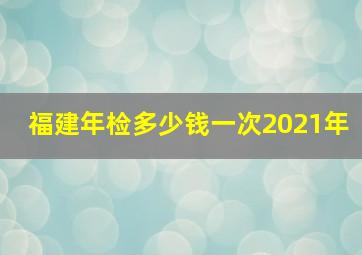 福建年检多少钱一次2021年