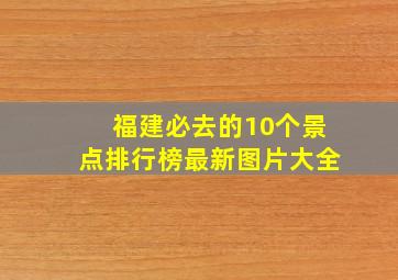 福建必去的10个景点排行榜最新图片大全