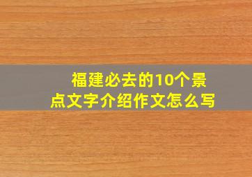 福建必去的10个景点文字介绍作文怎么写