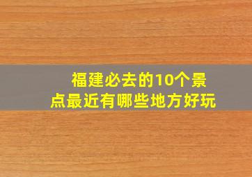 福建必去的10个景点最近有哪些地方好玩