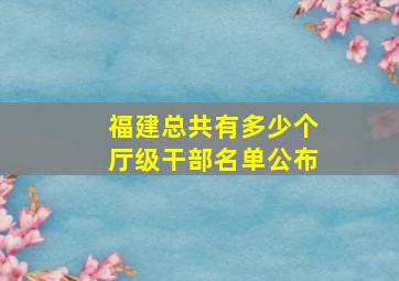 福建总共有多少个厅级干部名单公布