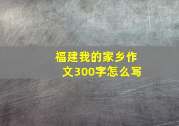 福建我的家乡作文300字怎么写