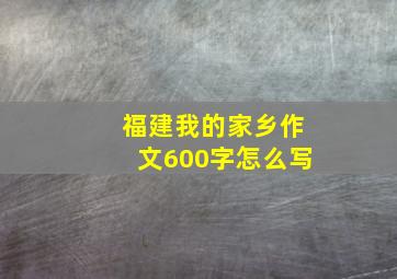 福建我的家乡作文600字怎么写