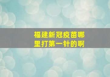 福建新冠疫苗哪里打第一针的啊