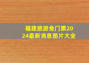 福建旅游免门票2024最新消息图片大全