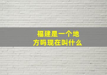 福建是一个地方吗现在叫什么