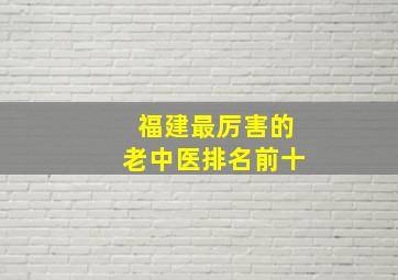 福建最厉害的老中医排名前十