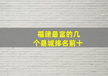 福建最富的几个县城排名前十