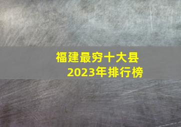 福建最穷十大县2023年排行榜