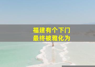 福建有个下门最终被雅化为