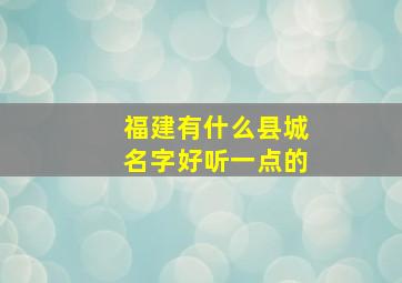 福建有什么县城名字好听一点的