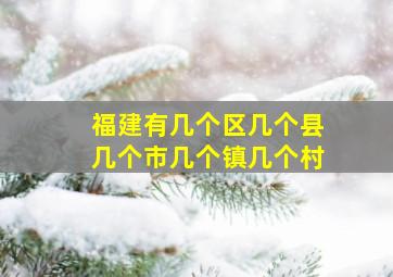 福建有几个区几个县几个市几个镇几个村