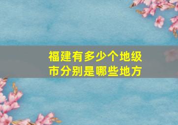 福建有多少个地级市分别是哪些地方