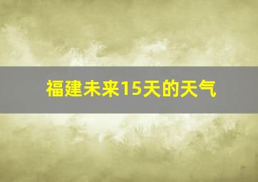 福建未来15天的天气