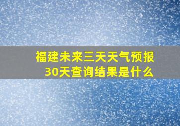 福建未来三天天气预报30天查询结果是什么