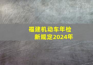 福建机动车年检新规定2024年