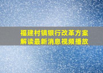 福建村镇银行改革方案解读最新消息视频播放