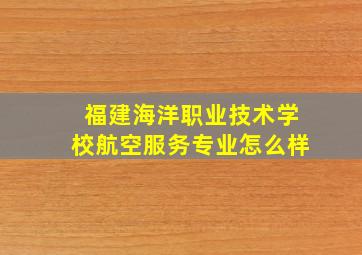 福建海洋职业技术学校航空服务专业怎么样