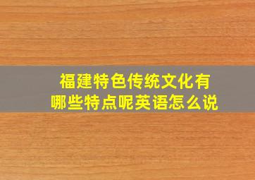 福建特色传统文化有哪些特点呢英语怎么说