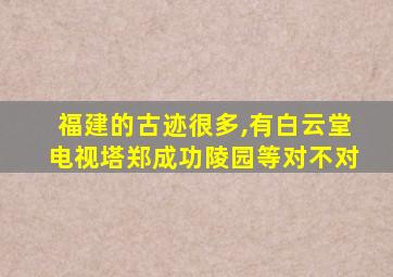 福建的古迹很多,有白云堂电视塔郑成功陵园等对不对