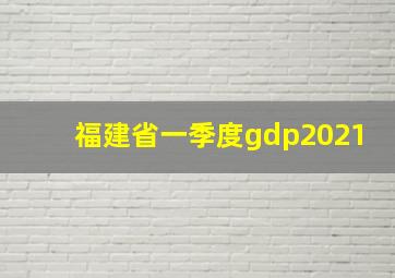 福建省一季度gdp2021