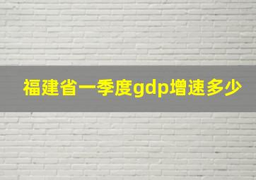 福建省一季度gdp增速多少