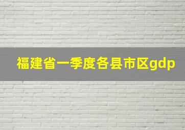 福建省一季度各县市区gdp