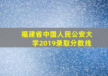 福建省中国人民公安大学2019录取分数线