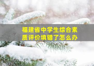 福建省中学生综合素质评价填错了怎么办