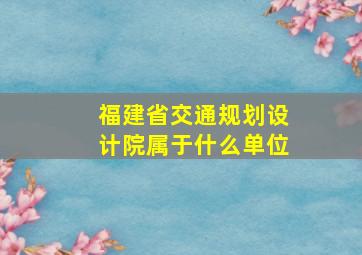 福建省交通规划设计院属于什么单位