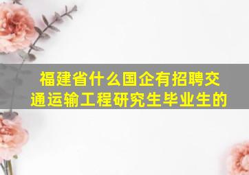 福建省什么国企有招聘交通运输工程研究生毕业生的