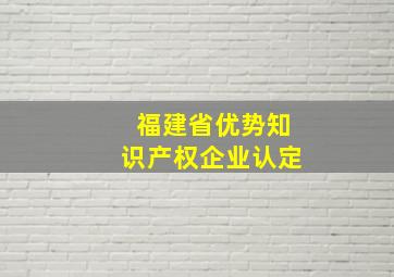 福建省优势知识产权企业认定