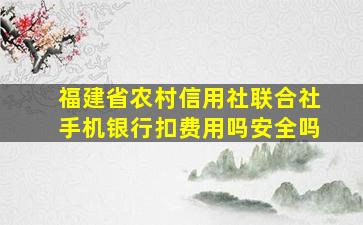 福建省农村信用社联合社手机银行扣费用吗安全吗