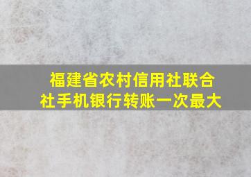 福建省农村信用社联合社手机银行转账一次最大