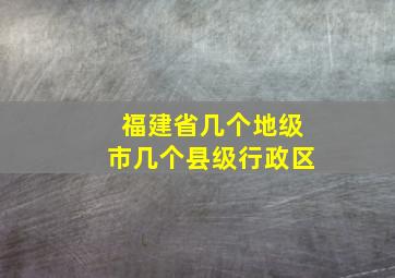 福建省几个地级市几个县级行政区