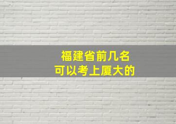 福建省前几名可以考上厦大的