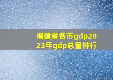 福建省各市gdp2023年gdp总量排行