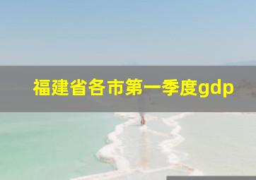 福建省各市第一季度gdp