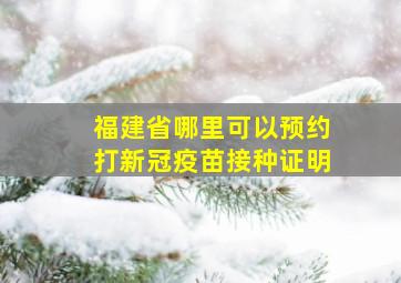 福建省哪里可以预约打新冠疫苗接种证明