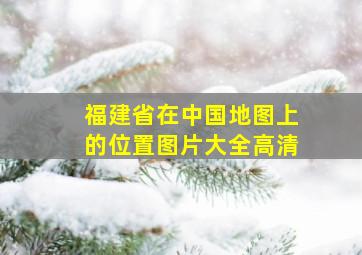 福建省在中国地图上的位置图片大全高清