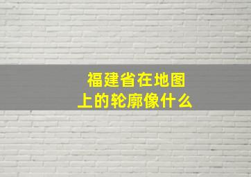 福建省在地图上的轮廓像什么