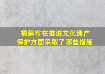 福建省在推进文化遗产保护方面采取了哪些措施