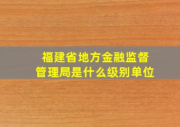 福建省地方金融监督管理局是什么级别单位