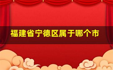 福建省宁德区属于哪个市