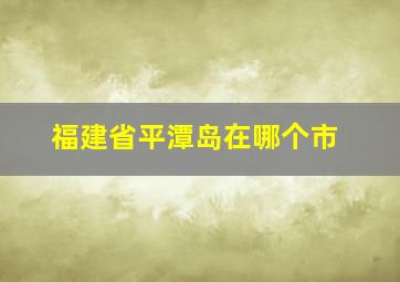 福建省平潭岛在哪个市