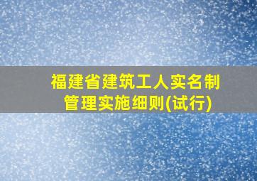 福建省建筑工人实名制管理实施细则(试行)